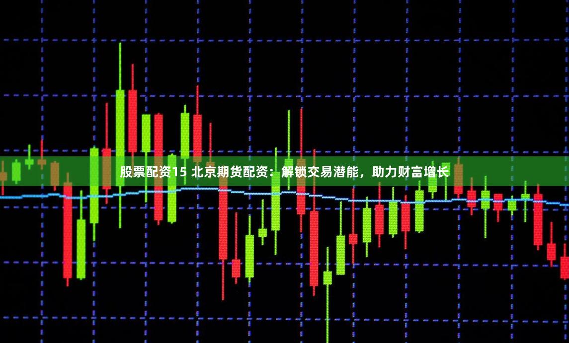 股票配资15 北京期货配资：解锁交易潜能，助力财富增长