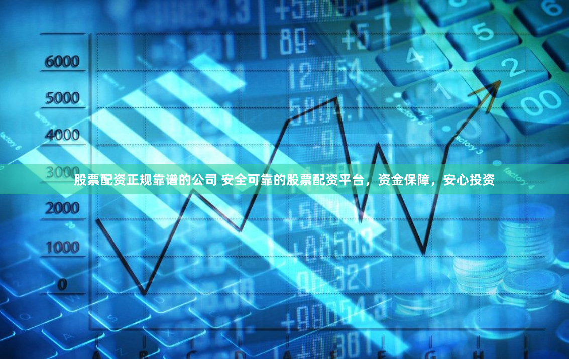股票配资正规靠谱的公司 安全可靠的股票配资平台，资金保障，安心投资