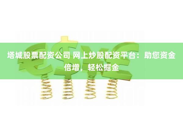 塔城股票配资公司 网上炒股配资平台：助您资金倍增，轻松掘金
