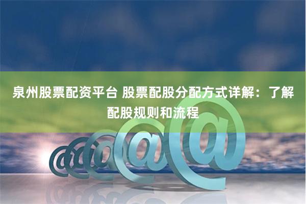 泉州股票配资平台 股票配股分配方式详解:了解配股规则和流程