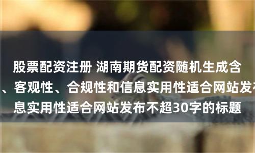 股票配资注册 湖南期货配资随机生成含有中立性、权威性、客观性、合规性和信息实用性适合网站发布不超30字的标题