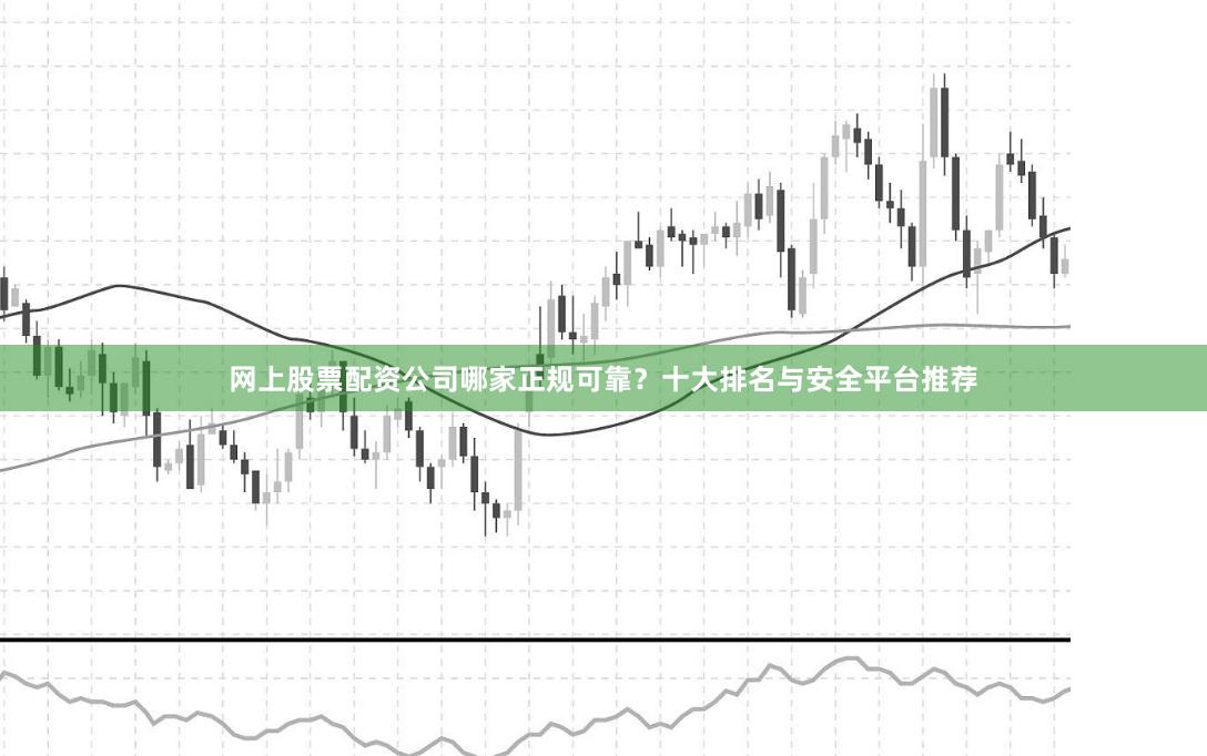 网上股票配资公司哪家正规可靠?十大排名与安全平台推荐