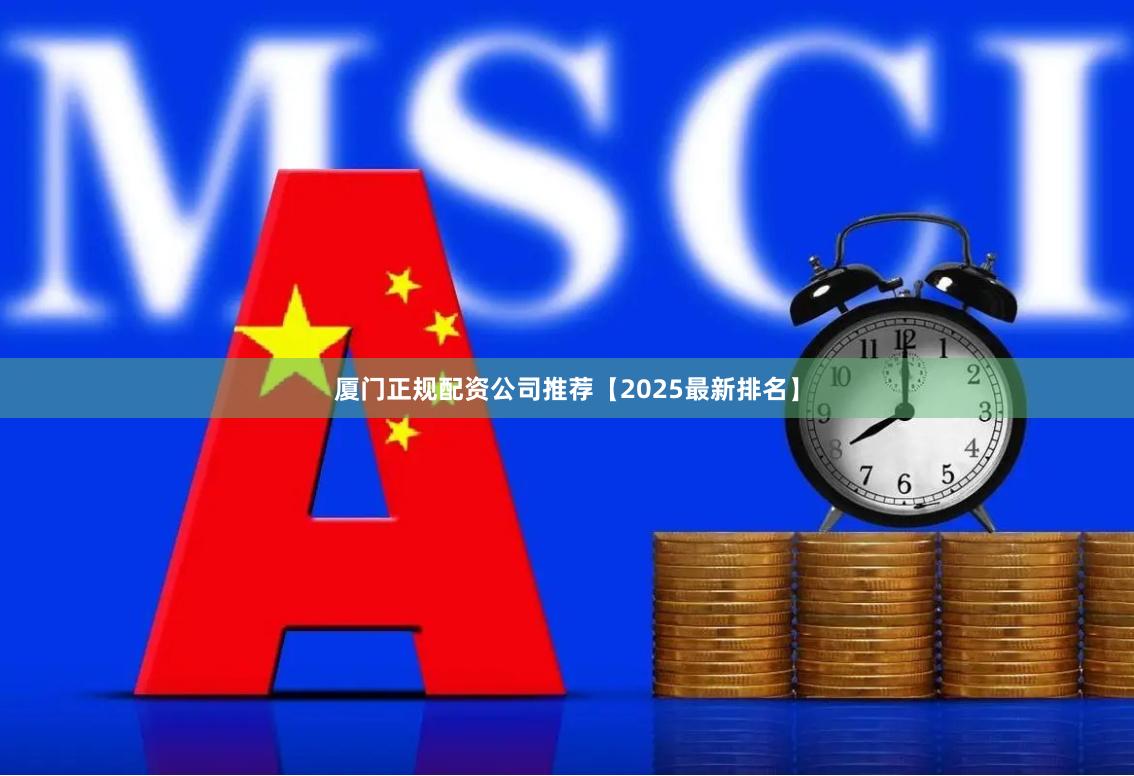 厦门正规配资公司推荐【2025最新排名】