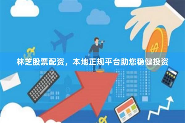 林芝股票配资,本地正规平台助您稳健投资