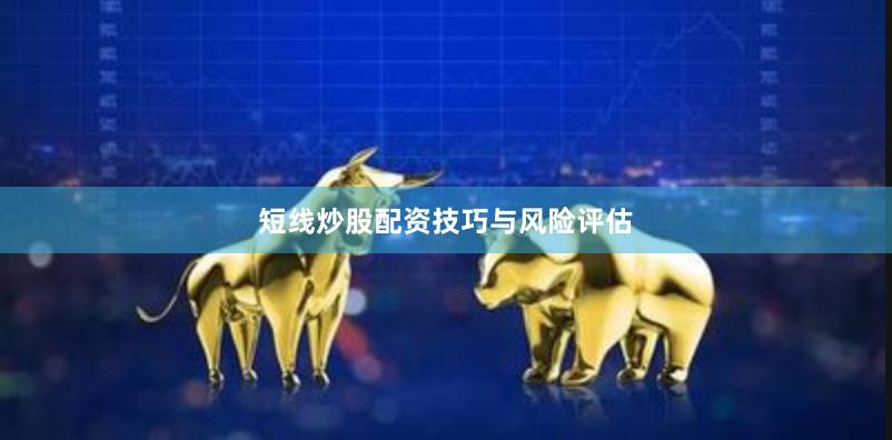 短线炒股配资技巧与风险评估