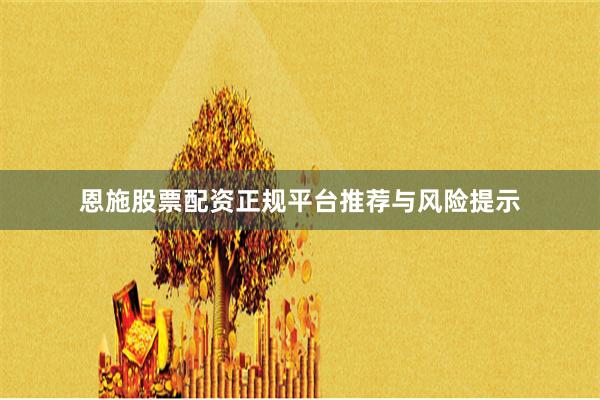 恩施股票配资正规平台推荐与风险提示
