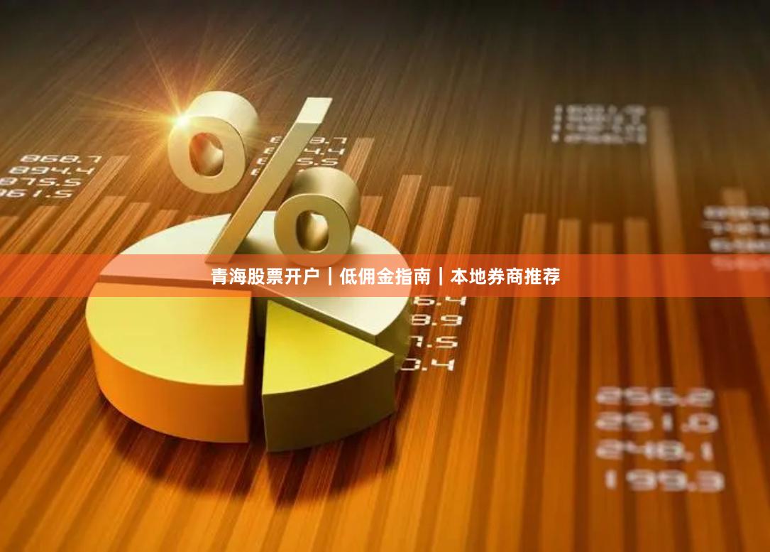 青海股票开户|低佣金指南|本地券商推荐