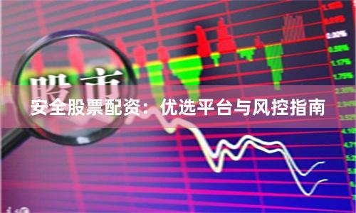 安全股票配资：优选平台与风控指南