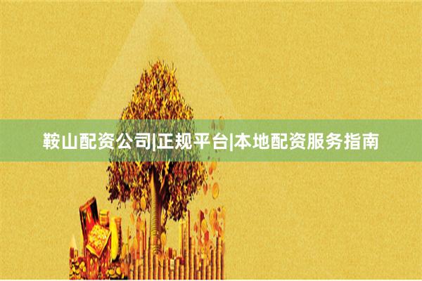 鞍山配资公司|正规平台|本地配资服务指南