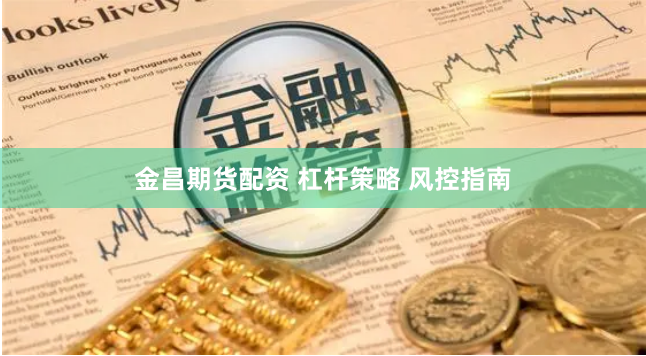 金昌期货配资 杠杆策略 风控指南