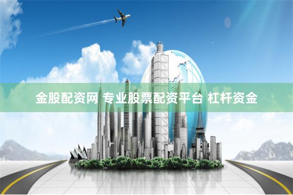 金股配资网 专业股票配资平台 杠杆资金