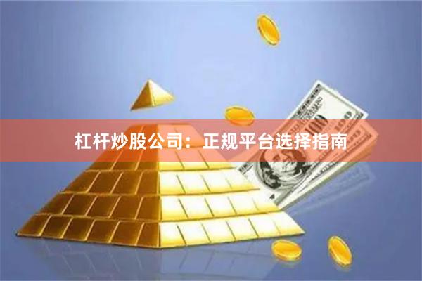 杠杆炒股公司：正规平台选择指南