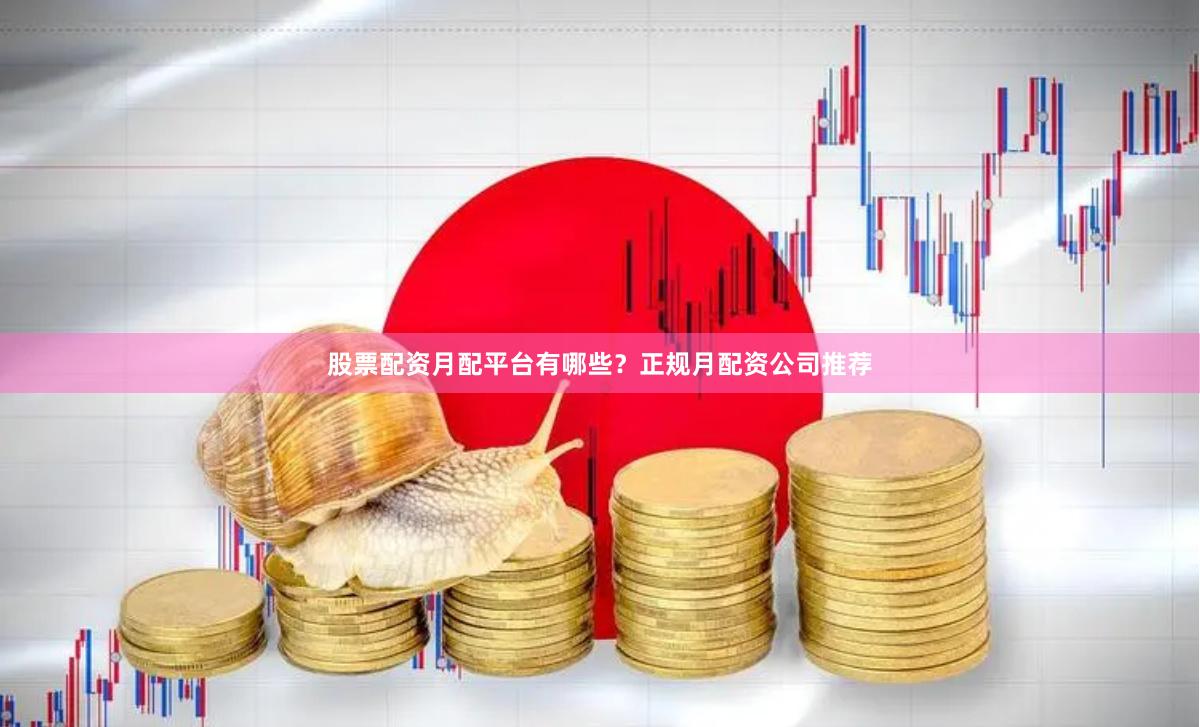 股票配资月配平台有哪些？正规月配资公司推荐