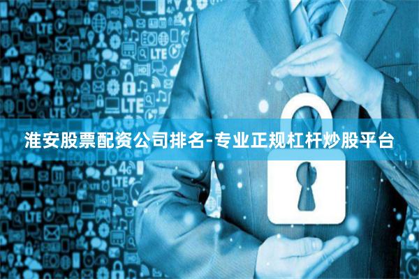 淮安股票配资公司排名-专业正规杠杆炒股平台