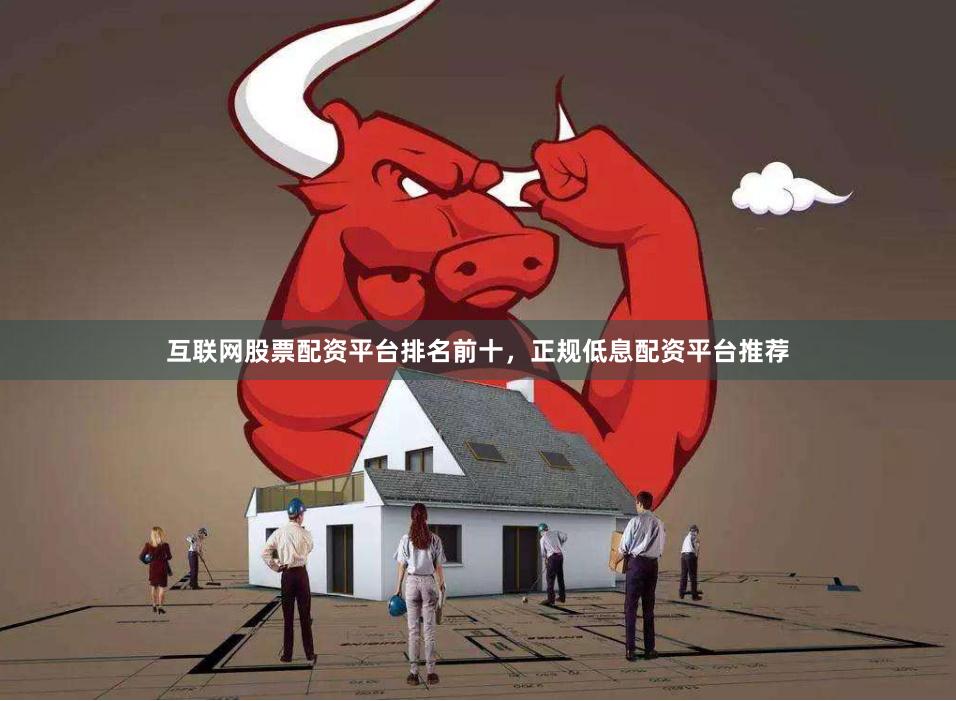 互联网股票配资平台排名前十，正规低息配资平台推荐