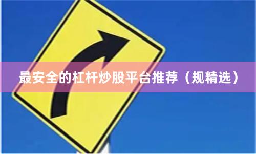 最安全的杠杆炒股平台推荐(规精选)