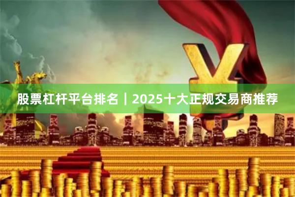 股票杠杆平台排名|2025十大正规交易商推荐