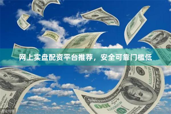网上实盘配资平台推荐,安全可靠门槛低