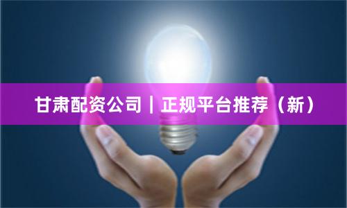 甘肃配资公司｜正规平台推荐（新）