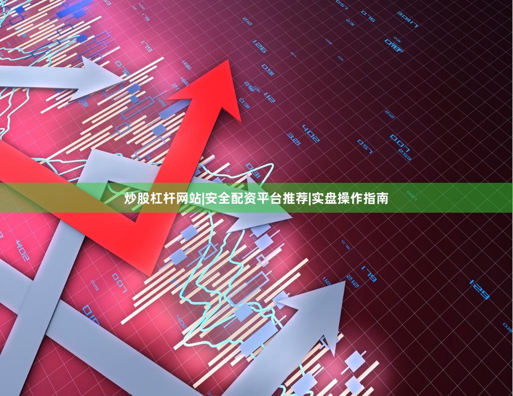 炒股杠杆网站|安全配资平台推荐|实盘操作指南