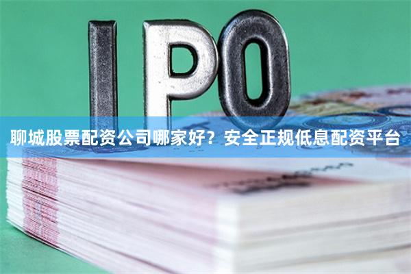 聊城股票配资公司哪家好？安全正规低息配资平台