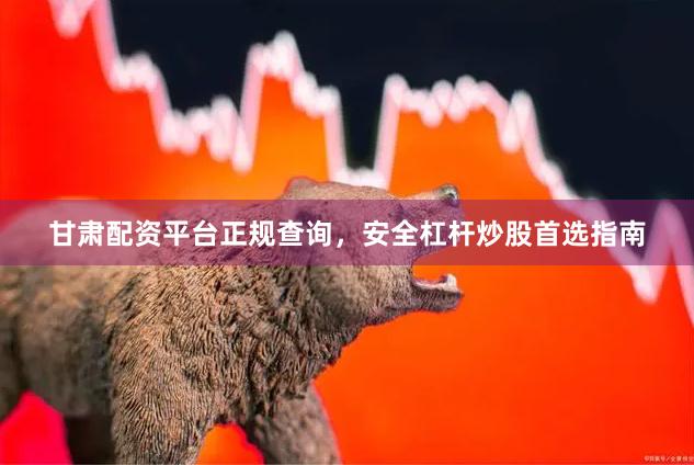 甘肃配资平台正规查询，安全杠杆炒股首选指南