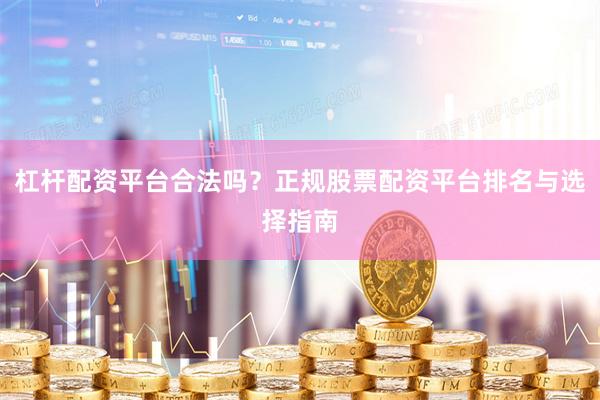 杠杆配资平台合法吗？正规股票配资平台排名与选择指南