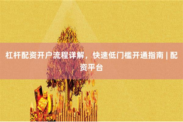 杠杆配资开户流程详解，快速低门槛开通指南 | 配资平台