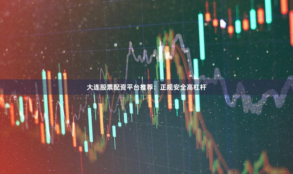 大连股票配资平台推荐:正规安全高杠杆