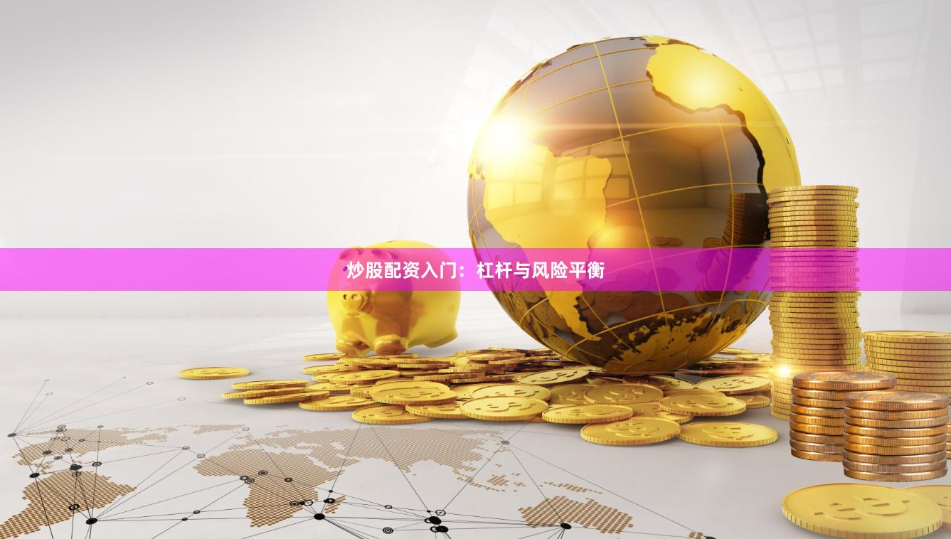 炒股配资入门：杠杆与风险平衡