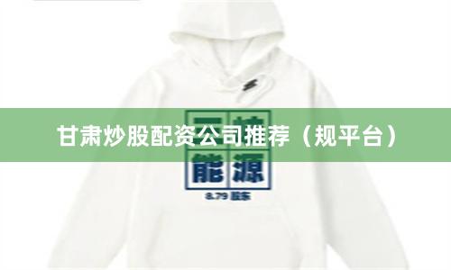 甘肃炒股配资公司推荐（规平台）