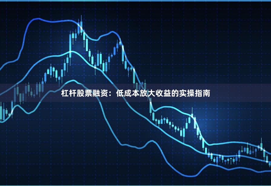 杠杆股票融资：低成本放大收益的实操指南