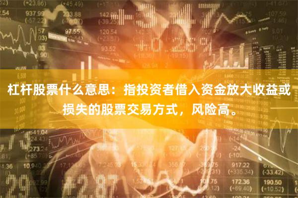 杠杆股票什么意思：指投资者借入资金放大收益或损失的股票交易方式，风险高。