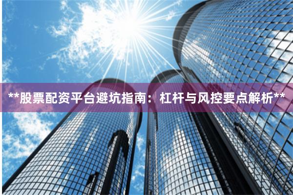 **股票配资平台避坑指南：杠杆与风控要点解析**