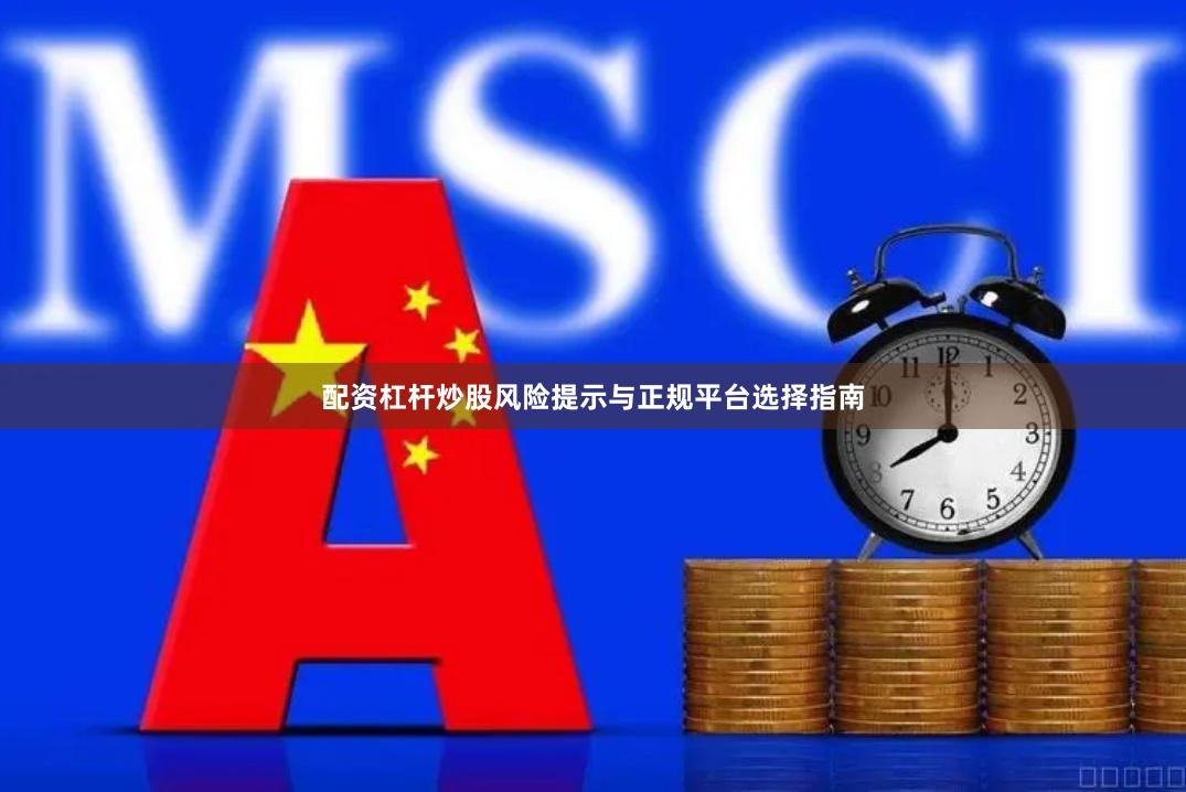 配资杠杆炒股风险提示与正规平台选择指南
