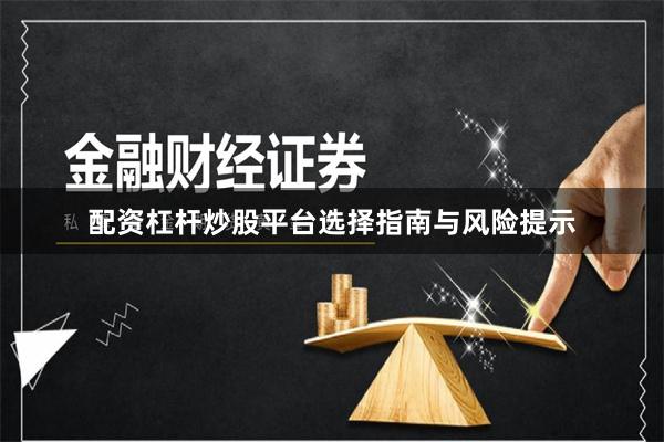 配资杠杆炒股平台选择指南与风险提示