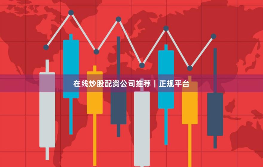 在线炒股配资公司推荐｜正规平台