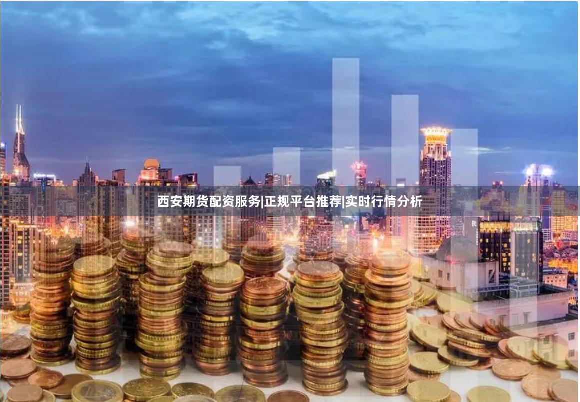 西安期货配资服务|正规平台推荐|实时行情分析
